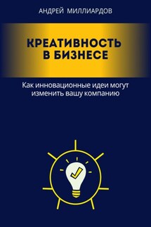 Креативность в бизнесе. Как инновационные идеи могут изменить вашу компанию - Андрей Миллиардов