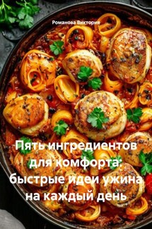 Пять ингредиентов для комфорта: быстрые идеи ужина на каждый день - Романова Виктория