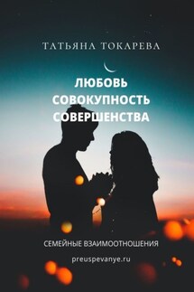 Любовь – совокупность совершенства. Семейные взаимоотношения - Татьяна Токарева