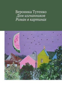 Дом изгнанников. Роман в картинах - Вероника Тутенко