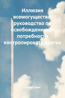 Иллюзия всемогущества: руководство по освобождению от потребности контролировать других - Альберт Сафин