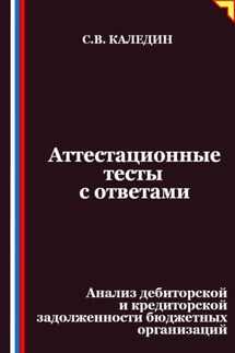 Аттестационные тесты с ответами. Анализ дебиторской и кредиторской задолженности бюджетных организаций - Сергей Каледин