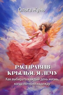 Расправив крылья, я лечу. Как выбирать каждый день жизнь, когда потерял надежду - Ольга Жунь