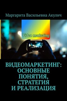 Видеомаркетинг: основные понятия, стратегия и реализация - Маргарита Акулич