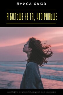 Я больше не та, что раньше. Как отпустить прошлое и стать женщиной своей новой жизни - Луиса Хьюз