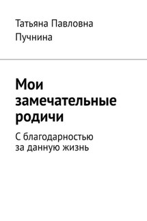 Мои замечательные родичи. С благодарностью за данную жизнь - Татьяна Пучнина