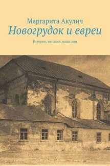Новогрудок и евреи. История, холокост, наши дни - Маргарита Акулич