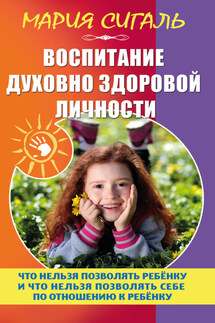 Воспитание духовно здоровой личности. Что нельзя позволять ребенку и что нельзя позволять себе по отношению к ребенку - Мария Сигаль