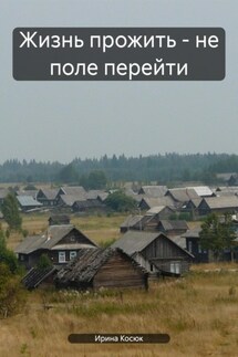 Жизнь прожить – не поле перейти - Ирина Косюк
