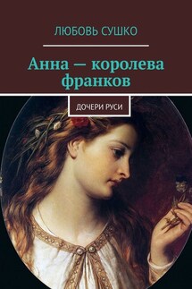 Анна – королева франков. Дочери Руси - Любовь Сушко
