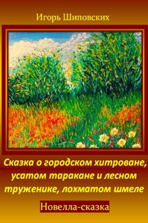 Сказка о городском хитроване, усатом таракане и лесном труженике, лохматом шмеле - Игорь Шиповских