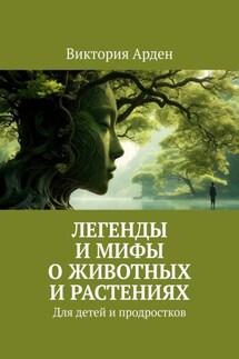 Легенды и мифы о животных и растениях. Для детей и продростков - Виктория Арден