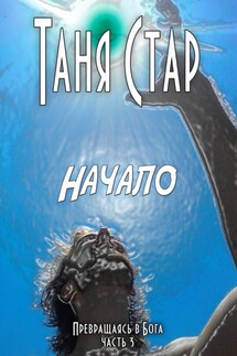 Начало. Серия Превращаясь в бога. Часть 3 - Таня Стар