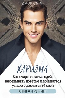 Харизма. Как очаровывать людей, завоевывать доверие и добиваться успеха в жизни за 30 дней - Джон Смит