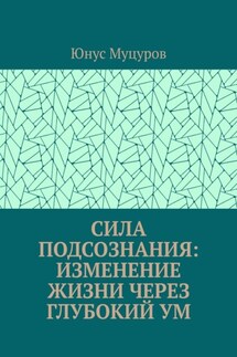 Сила подсознания: изменение жизни через глубокий ум - Юнус Муцуров