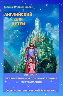 Английский для детей. Артикли, указательные и притяжательные местоимения. Серия © Лингвистический Реаниматор - Татьяна Олива Моралес
