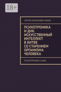 Психотроника и днк. Искусственный интеллект в битве со старением организма человека. Психотроника и днк - Сергей Юхин