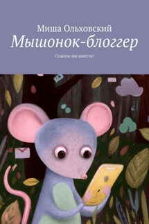 Мышонок-блоггер. Спасем лес вместе! - Миша Ольховский