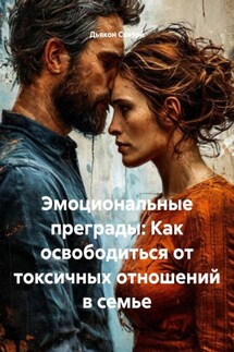 Эмоциональные преграды: Как освободиться от токсичных отношений в семье - Дьякон Святой