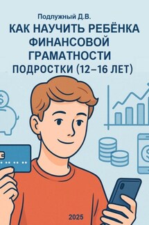 Как научить ребёнка финансовой грамотности. Подростки (12-16 лет). Практическое руководство для родителей и подростков - Дмитрий Подлужный