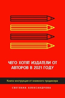 Чего хотят издатели от авторов в 2021 году. Книга-инструкция от книжного продюсера - Светлана Александрова