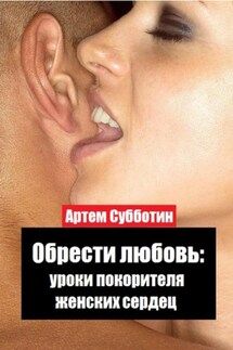 Обрести любовь: уроки покорителя женских сердец - Артём Субботин