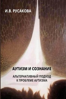 Аутизм и сознание. Альтернативный подход к проблеме аутизма - Ирина Русакова