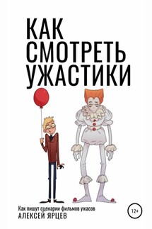 Как смотреть ужастики. Как пишут сценарии фильмов ужасов - Алексей Ярцев
