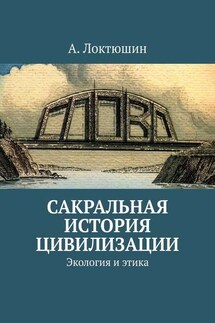 Сакральная история цивилизации. Экология и этика - Александр Локтюшин