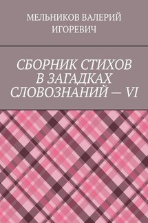 СБОРНИК СТИХОВ В ЗАГАДКАХ СЛОВОЗНАНИЙ – VI - ВАЛЕРИЙ МЕЛЬНИКОВ