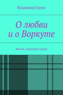 О любви и о Воркуте. Жизнь, отданная Северу - Владимир Герун