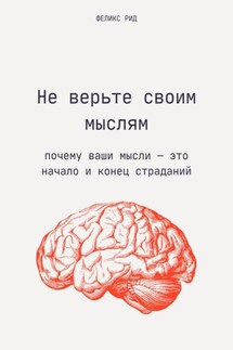 Не верьте своим мыслям. Почему ваши мысли – это начало и конец страданий - Феликс Рид