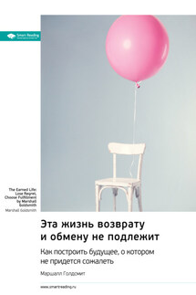 Эта жизнь возврату и обмену не подлежит. Как построить будущее, о котором не придется сожалеть. Маршалл Голдсмит. Саммари - Smart Reading