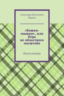 «Кошки-мышки», или Игра не областного масштаба. Книга вторая - Александр Иванов