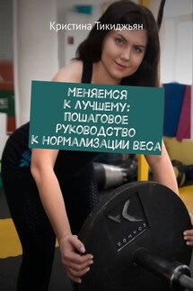 Меняемся к лучшему: пошаговое руководство к нормализации веса - Кристина Тикиджьян