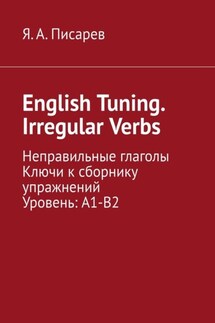 English Tuning. Irregular Verbs. Неправильные глаголы. Ключи к сборнику упражнений. Уровень: А1-В2 - Я. А. Писарев