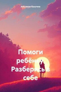 Помоги ребёнку. Разберись в себе - Анастасия Лукутина