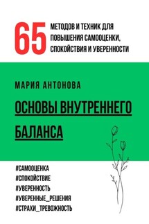 Основы внутреннего баланса. 65 методов и техник для повышения самооценки, спокойствия и уверенности - Мария Антонова