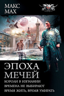 Эпоха мечей: Короли в изгнании. Времена не выбирают. Время жить, время умирать - Макс Мах
