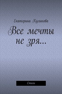 Все мечты не зря… Стихи - Екатерина Куликова