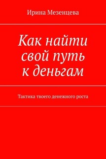 Как найти свой путь к деньгам. Тактика твоего денежного роста - Ирина Мезенцева