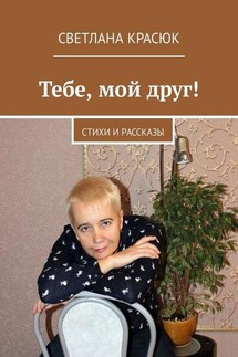 Тебе, мой друг! Стихи и рассказы - Светлана Красюк