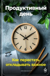 Продуктивный день: Как перестать откладывать важное - Артем Демиденко