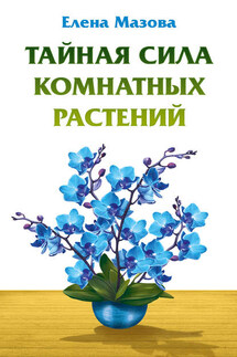 Тайная сила комнатных растений - Елена Мазова