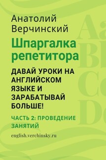 Шпаргалка репетитора: давай уроки на английском языке и зарабатывай больше! Часть 2: проведение занятий - Анатолий Верчинский