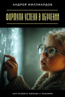 Формула успеха в обучении. Как развить любовь к знаниям - Андрей Миллиардов