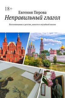 Неправильный глагол. Воспоминания о детстве, юности и музейной жизни - Евгения Перова