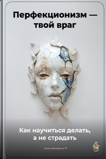 Перфекционизм – твой враг: Как научиться делать, а не страдать - Артем Демиденко