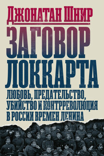 Заговор Локкарта. Любовь, предательство, убийство и контрреволюция в России времен Ленина - Джонатан Шнир