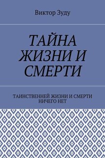 Тайна жизни и смерти. Таинственней жизни и и смерти ничего нет - Виктор Зуду